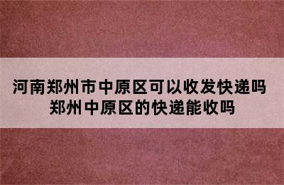 河南郑州市中原区可以收发快递吗 郑州中原区的快递能收吗